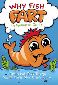 Title: Why Fish Fart: Gross but True Things You'll Wish You Didn't Know, Author: Francesca Gould