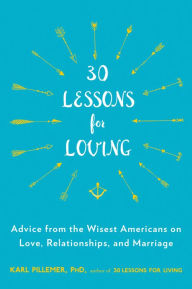 Title: 30 Lessons for Loving: Advice from the Wisest Americans on Love, Relationships, and Marriage, Author: Karl Pillemer Ph.D.