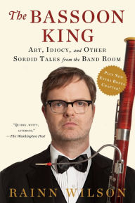 Title: The Bassoon King: Art, Idiocy, and Other Sordid Tales from the Band Room, Author: Rainn Wilson