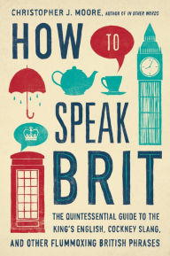 Title: How to Speak Brit: The Quintessential Guide to the King's English, Cockney Slang, and Other Flummoxing British Phrases, Author: Christopher J. Moore