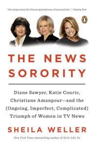 Title: The News Sorority: Diane Sawyer, Katie Couric, Christiane Amanpour-and the (Ongoing, Imperfect, Complicated) Triumph of Women in TV News, Author: Sheila Weller