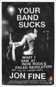 Title: Your Band Sucks: What I Saw at Indie Rock's Failed Revolution (But Can No Longer Hear), Author: Jon Fine