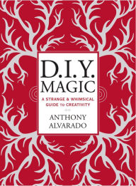 Title: DIY Magic: A Strange and Whimsical Guide to Creativity, Author: Anthony Alvarado