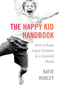 Title: The Happy Kid Handbook: How to Raise Joyful Children in a Stressful World, Author: Katie Hurley