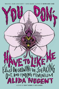 Title: You Don't Have to Like Me: Essays on Growing Up, Speaking Out, and Finding Feminism, Author: Alida Nugent