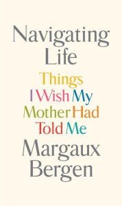 Title: Navigating Life: Things I Wish My Mother Had Told Me, Author: Margaux Bergen