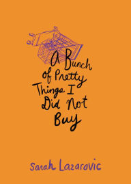Title: A Bunch of Pretty Things I Did Not Buy, Author: Sarah Lazarovic