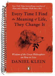 Title: Every Time I Find the Meaning of Life, They Change It: Wisdom of the Great Philosophers on How to Live, Author: Daniel Klein