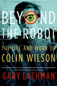 Title: Beyond the Robot: The Life and Work of Colin Wilson, Author: Gary Lachman