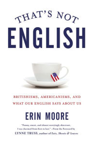 Title: That's Not English: Britishisms, Americanisms, and What Our English Says About Us, Author: Erin Moore