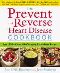 Title: The Prevent and Reverse Heart Disease Cookbook: Over 125 Delicious, Life-Changing, Plant-Based Recipes, Author: Ann Crile Esselstyn