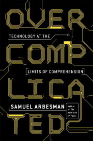 Title: Overcomplicated: Technology at the Limits of Comprehension, Author: Samuel Arbesman