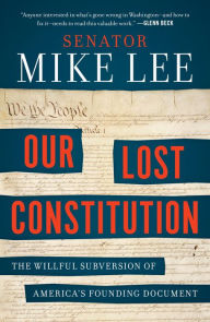 Title: Our Lost Constitution: The Willful Subversion of America's Founding Document, Author: Mike Lee