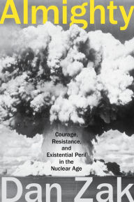 Title: Almighty: Courage, Resistance, and Existential Peril in the Nuclear Age, Author: Dan Zak