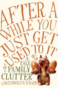 Title: After a While You Just Get Used to It: A Tale of Family Clutter, Author: Gwendolyn Knapp