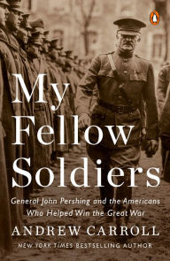 Title: My Fellow Soldiers: General John Pershing and the Americans Who Helped Win the Great War, Author: Andrew Carroll