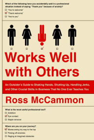 Title: Works Well with Others: An Outsider's Guide to Shaking Hands, Shutting Up, Handling Jerks, and Other Crucial Skills in Business That No One Ever Teaches You, Author: Ross McCammon