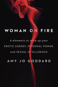 Title: Woman on Fire: 9 Elements to Wake Up Your Erotic Energy, Personal Power, and Sexual Intelligence, Author: Amy Jo Goddard