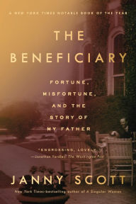 Title: The Beneficiary: Fortune, Misfortune, and the Story of My Father, Author: Janny Scott