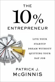 Title: The 10% Entrepreneur: Live Your Startup Dream Without Quitting Your Day Job, Author: Patrick J. McGinnis