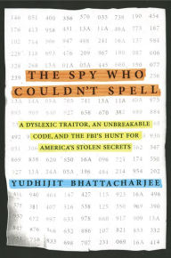 Title: The Spy Who Couldn't Spell: A Dyslexic Traitor, an Unbreakable Code, and the FBI's Hunt for America's Stolen Secrets, Author: Yudhijit Bhattacharjee