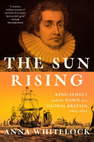 Title: The Sun Rising: King James I and the Dawn of a Global Britain, 1603-1625, Author: Anna Whitelock