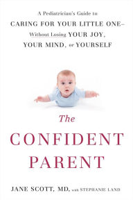 Title: The Confident Parent: A Pediatrician's Guide to Caring for Your Little One--Without Losing Your Joy, Your Mind, or Yourself, Author: Jane Scott