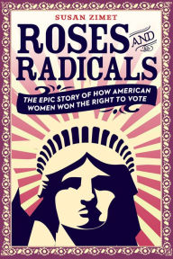 Title: Roses and Radicals: The Epic Story of How American Women Won the Right to Vote, Author: Susan Zimet