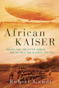 Title: African Kaiser: General Paul von Lettow-Vorbeck and the Great War in Africa, 1914-1918, Author: Robert Gaudi