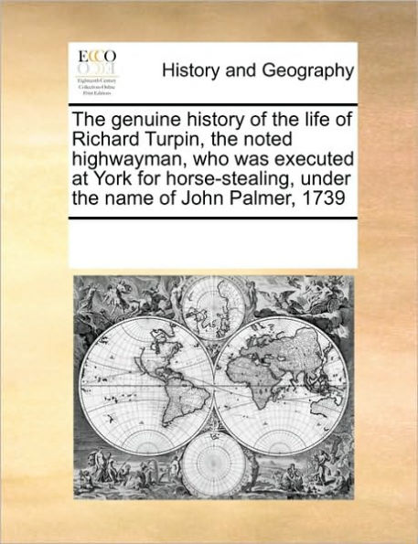 The Genuine History of the Life of Richard Turpin, the Noted Highwayman, Who Was Executed at York for Horse-Stealing, Under the Name of John Palmer, 1739