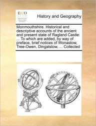 Title: Monmouthshire. Historical and Descriptive Accounts of the Ancient and Present State of Ragland Castle: ... to Which Are Added, by Way of Preface, Brief Notices of Wonastow, Tree-Owen, Dingatstow, ... Collected, Author: Multiple Contributors