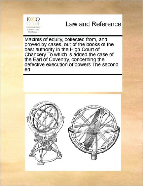Maxims of Equity, Collected From, and Proved by Cases, Out the Books Best Authority High Court Chancery to Which Is Added Case Earl Coventry, Concerning Defective Execution Powers Second Ed