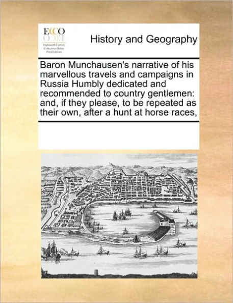 Baron Munchausen's Narrative of His Marvellous Travels and Campaigns Russia Humbly Dedicated Recommended to Country Gentlemen: And, If They Please, Be Repeated as Their Own, After a Hunt at Horse Races,