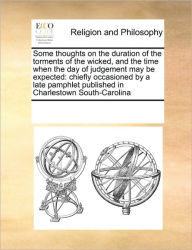 Title: Some Thoughts on the Duration of the Torments of the Wicked, and the Time When the Day of Judgement May Be Expected: Chiefly Occasioned by a Late Pamphlet Published in Charlestown South-Carolina, Author: Multiple Contributors