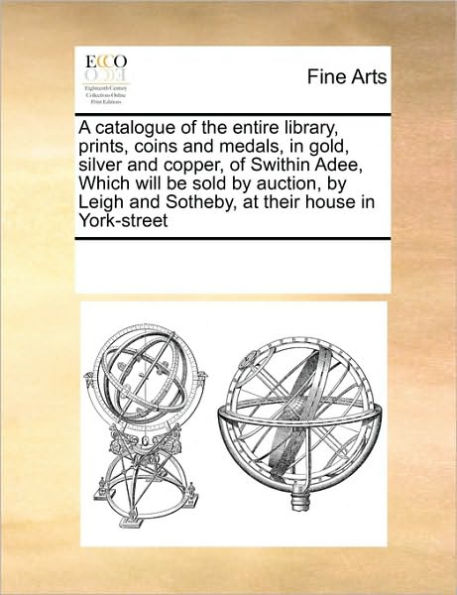 A Catalogue of the Entire Library, Prints, Coins and Medals, in Gold, Silver and Copper, of Swithin Adee, Which Will Be Sold by Auction, by Leigh and Sotheby, at Their House in York-Street