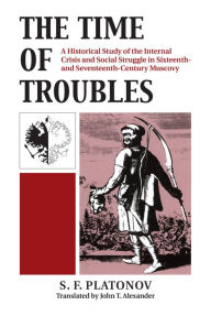 Title: The Time of Troubles: A Historical Study of the Internal Crisis and Social Struggles in Sixteenth- and Seventeeth-Century Muscovy / Edition 1, Author: S. F. Platonov