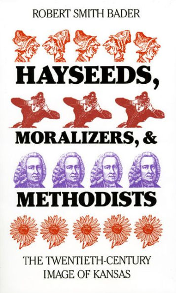 Hayseeds, Moralizers, and Methodists: The Twentieth-Century Image of Kansas / Edition 1