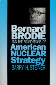 Title: Bernard Brodie and the Foundations of American Nuclear Strategy, Author: Barry H. Steiner