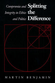 Title: Splitting the Difference: Compromise and Integrity in Ethics and Politics / Edition 1, Author: Martin Benjamin