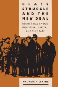 Title: Class Struggle and the New Deal: Industrial Labor, Industrial Capital, and the State, Author: Rhonda F Levine