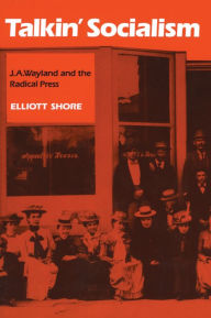 Title: Talkin' Socialism: J. A. Wayland and the Role of the Press in American Radicalism, 1890-1912, Author: Elliott Shore