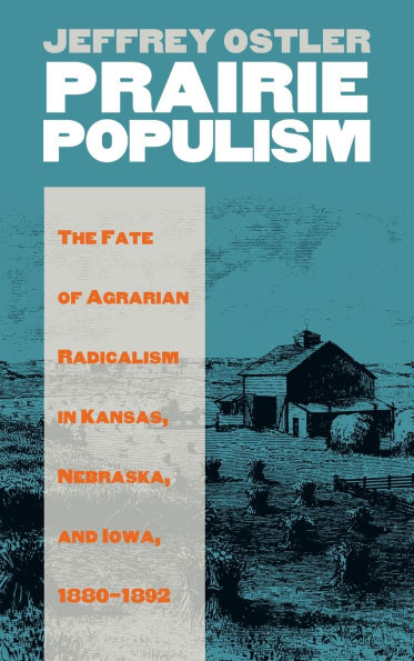 Prairie Populism: The Fate of Agrarian Radicalism in Kansas, Nebraska, and Iowa, 1880-1892