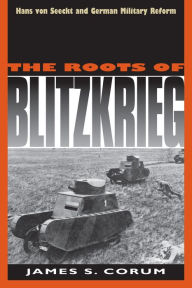 Title: The Roots of Blitzkrieg: Hans von Seeckt and German Military Reform, Author: James S. Corum