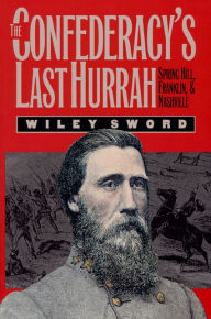 Title: The Confederacy's Last Hurrah: Spring Hill, Franklin, and Nashville, Author: Wiley Sword