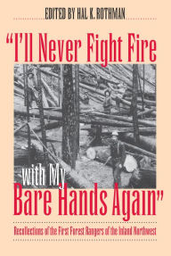 Title: I'll Never Fight Fire with My Bare Hands Again: Recollections of the First Forest Rangers of the Inland Northwest / Edition 1, Author: Hal K. Rothman
