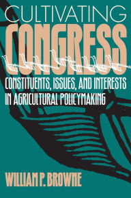 Title: Cultivating Congress: Constituents, Issues, and Interests in Agricultural Policymaking / Edition 1, Author: William P. Browne