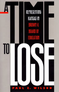 Title: A Time to Lose: Representing Kansas in Brown v. Board of Education / Edition 1, Author: Paul E. Wilson