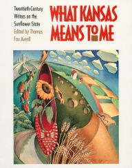 Title: What Kansas Means to Me: Twentieth-Century Writers on the Sunflower State / Edition 1, Author: Thomas Fox Averill