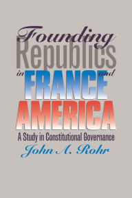 Title: Founding Republics in France and America: A Study in Constitutional Governance, Author: John A. Rohr