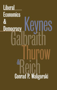 Title: Liberal Economics and Democracy: Keynes, Galbraith, Thurow, and Reich / Edition 1, Author: Conrad P. Waligorski